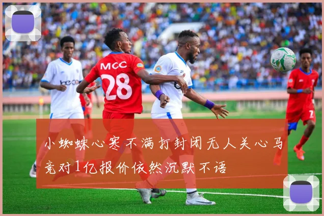 小蜘蛛心寒不满打封闭无人关心马竞对1亿报价依然沉默不语