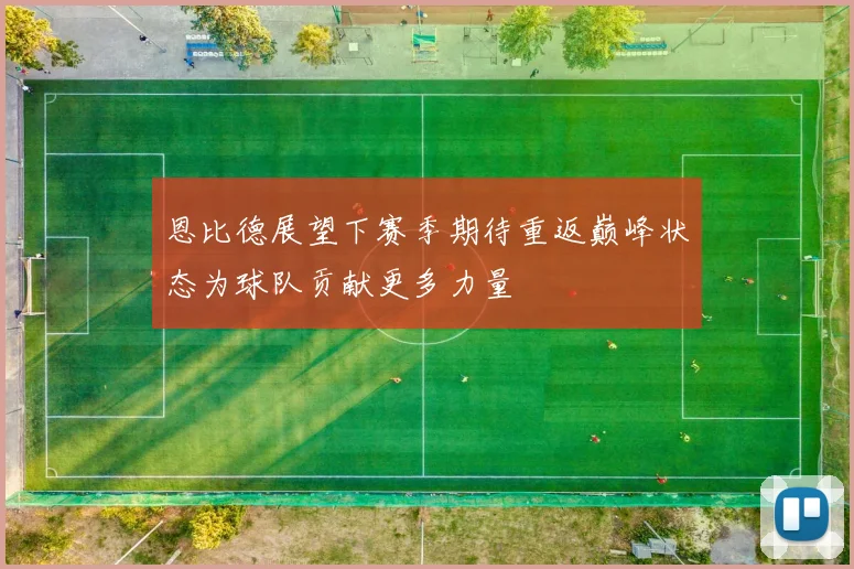 恩比德展望下赛季期待重返巅峰状态为球队贡献更多力量