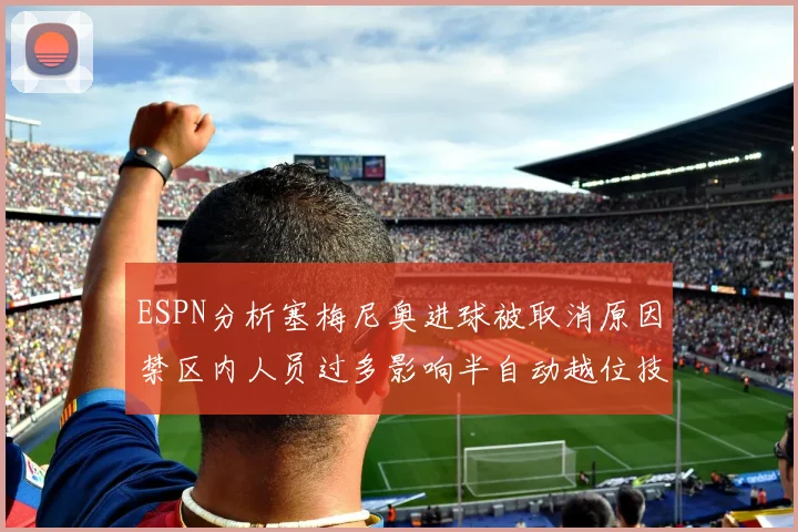 ESPN分析塞梅尼奥进球被取消原因禁区内人员过多影响半自动越位技术使用