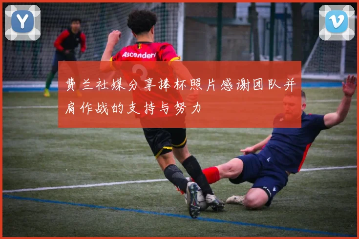 费兰社媒分享捧杯照片感谢团队并肩作战的支持与努力