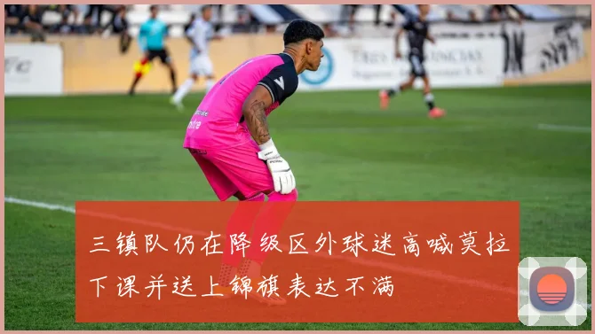 三镇队仍在降级区外球迷高喊莫拉下课并送上锦旗表达不满