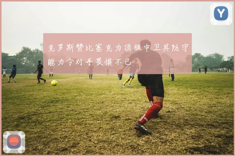 克罗斯赞比塞克为顶级中卫其防守能力令对手畏惧不已