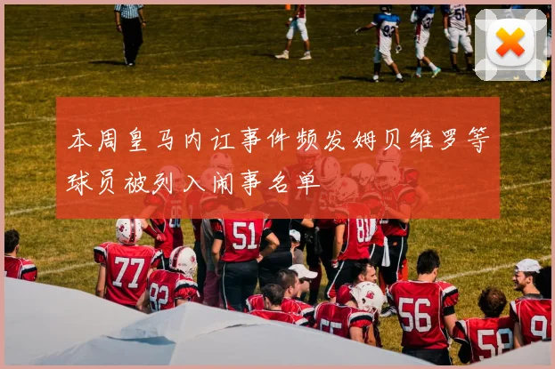 本周皇马内讧事件频发姆贝维罗等球员被列入闹事名单