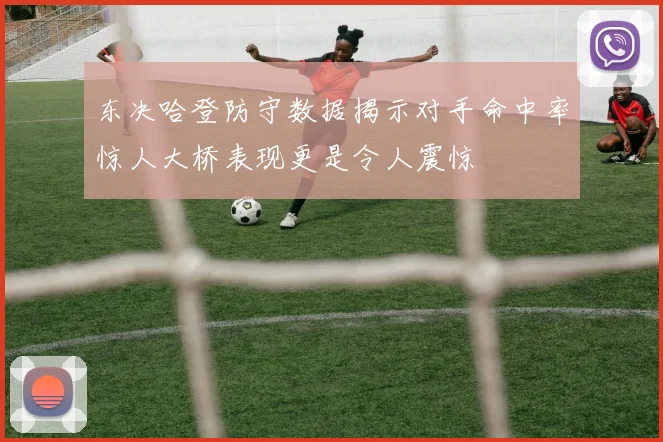 东决哈登防守数据揭示对手命中率惊人大桥表现更是令人震惊
