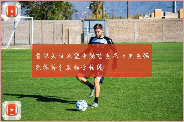 曼联关注米堡中场哈克尼卡里克强烈推荐引发转会传闻