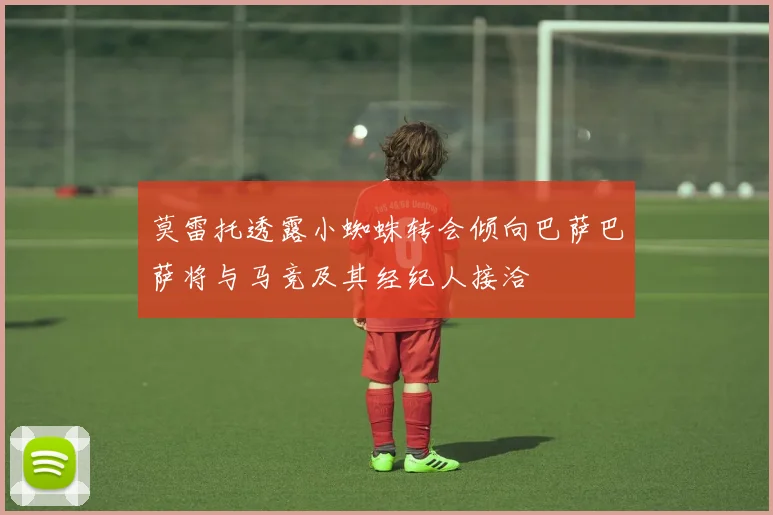 莫雷托透露小蜘蛛转会倾向巴萨巴萨将与马竞及其经纪人接洽