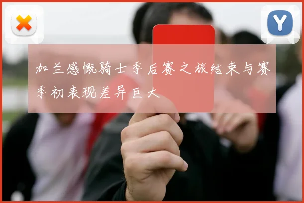 加兰感慨骑士季后赛之旅结束与赛季初表现差异巨大